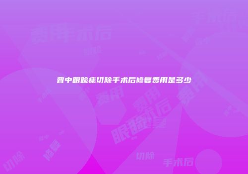 晋中眼睑痣切除手术后修复费用是多少