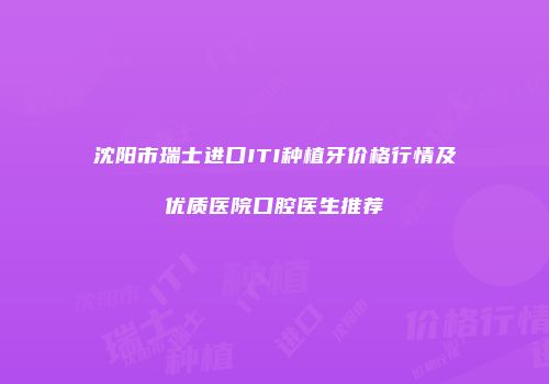 沈阳市瑞士进口ITI种植牙价格行情及优质医院口腔医生推荐
