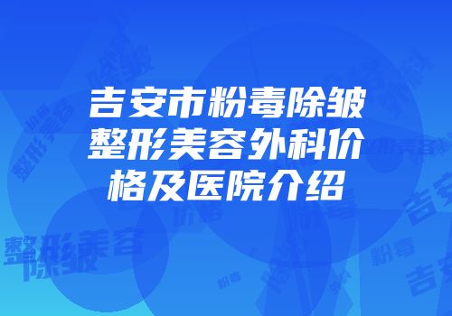 吉安市粉毒除皱整形美容外科价格及医院介绍