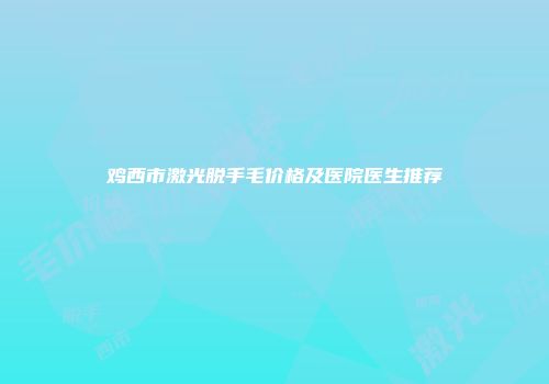鸡西市激光脱手毛价格及医院医生推荐