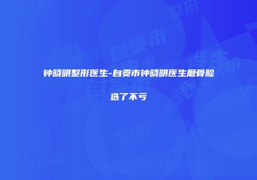 钟晓明整形医生-自贡市钟晓明医生磨骨脸选了不亏
