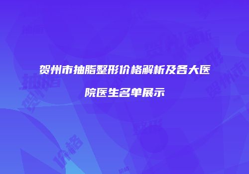 贺州市抽脂整形价格解析及各大医院医生名单展示