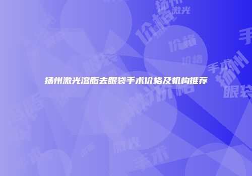 扬州激光溶脂去眼袋手术价格及机构推荐