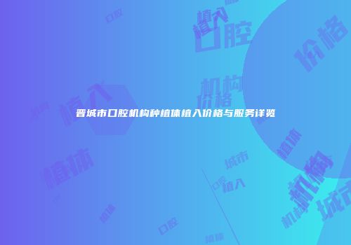 晋城市口腔机构种植体植入价格与服务详览