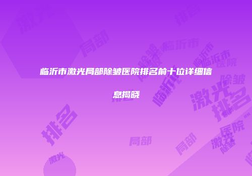 临沂市激光局部除皱医院排名前十位详细信息揭晓