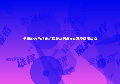全国激光治疗痤疮医院排名前50强及选择指南