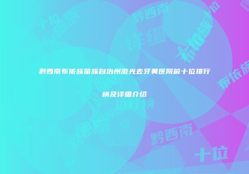 黔西南布依族苗族自治州激光去牙黄医院前十位排行榜及详细介绍