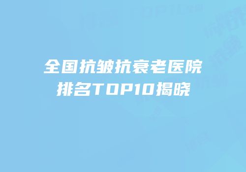 全国抗皱抗衰老医院排名TOP10揭晓