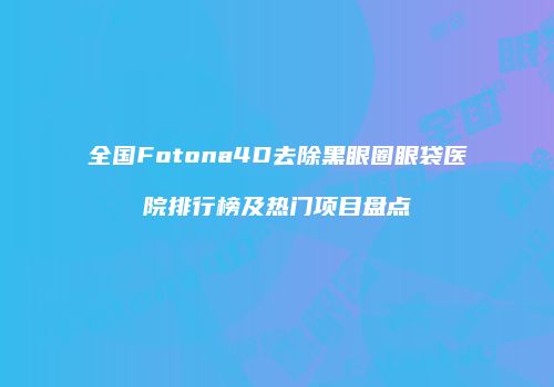 全国Fotona4D去除黑眼圈眼袋医院排行榜及热门项目盘点
