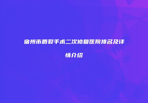 宿州市唇裂手术二次修复医院排名及详情介绍
