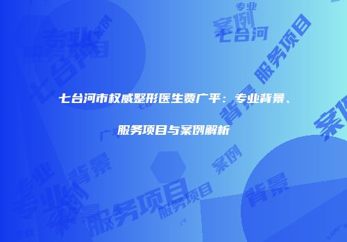 七台河市权威整形医生贾广平：专业背景、服务项目与案例解析