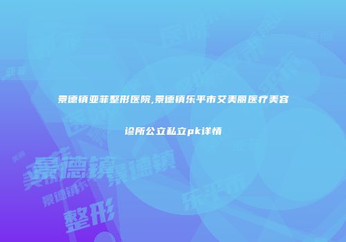 景德镇亚菲整形医院,景德镇乐平市艾美丽医疗美容诊所公立私立pk详情