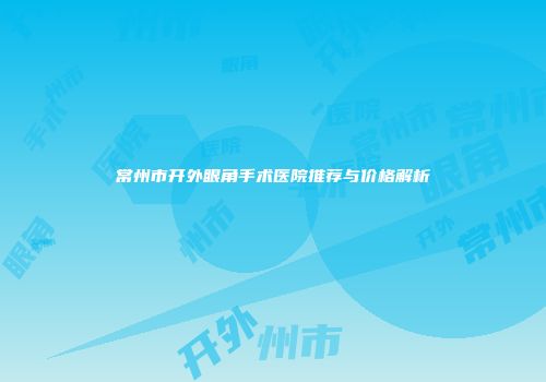 常州市开外眼角手术医院推荐与价格解析