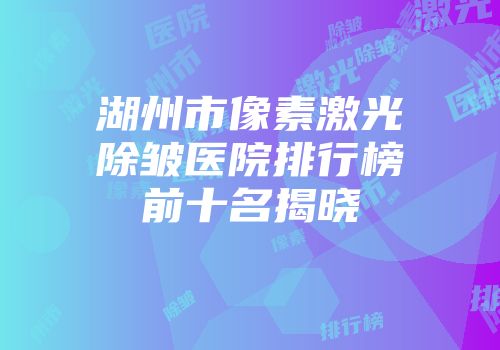湖州市像素激光除皱医院排行榜前十名揭晓