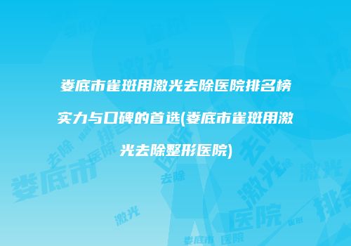 娄底市雀斑用激光去除医院排名榜实力与口碑的首选(娄底市雀斑用激光去除整形医院)