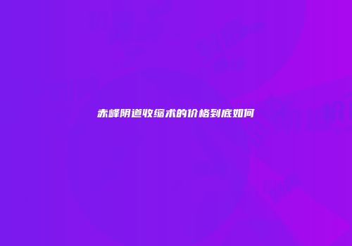 赤峰阴道收缩术的价格到底如何