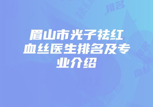 眉山市光子祛红血丝医生排名及专业介绍