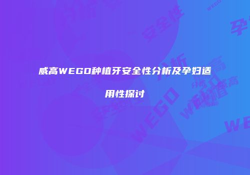 威高WEGO种植牙安全性分析及孕妇适用性探讨