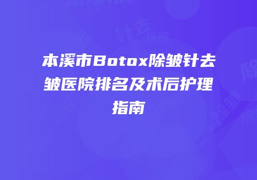 本溪市Botox除皱针去皱医院排名及术后护理指南