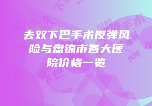 去双下巴手术反弹风险与盘锦市各大医院价格一览