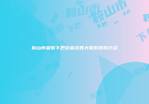 鞍山市吸脂下巴价格及各大整形医院介绍