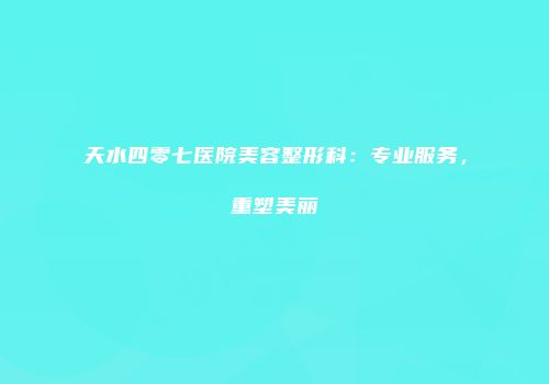 天水四零七医院美容整形科：专业服务，重塑美丽