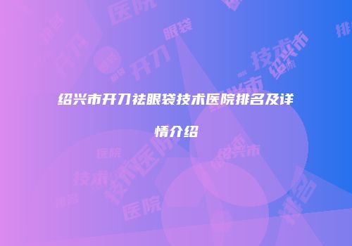 绍兴市开刀祛眼袋技术医院排名及详情介绍