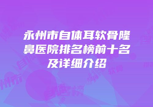 永州市自体耳软骨隆鼻医院排名榜前十名及详细介绍