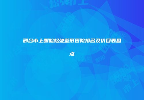 邢台市上眼睑松弛整形医院排名及价目表盘点