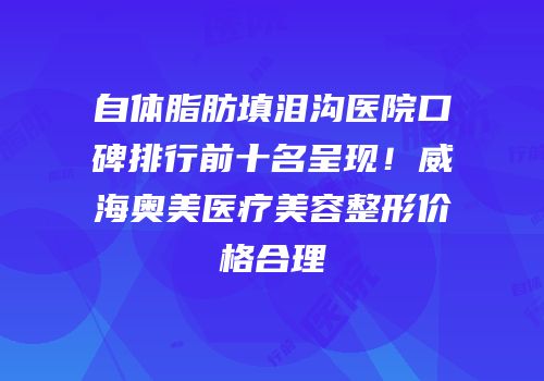 自体脂肪填泪沟医院口碑排行前十名呈现！威海奥美医疗美容整形价格合理