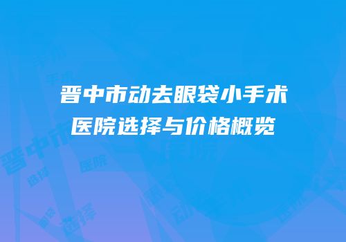 晋中市动去眼袋小手术医院选择与价格概览