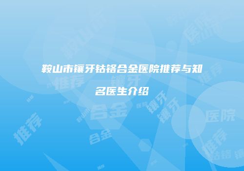 鞍山市镶牙钴铬合金医院推荐与知名医生介绍