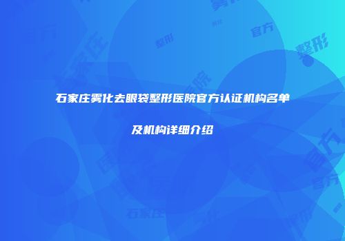 石家庄雾化去眼袋整形医院官方认证机构名单及机构详细介绍