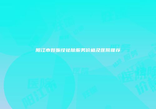 阳江市妊娠纹祛除服务价格及医院推荐