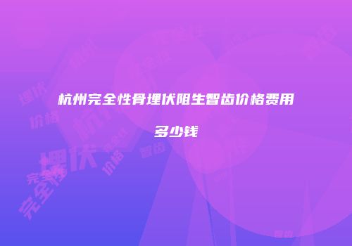 杭州完全性骨埋伏阻生智齿价格费用多少钱