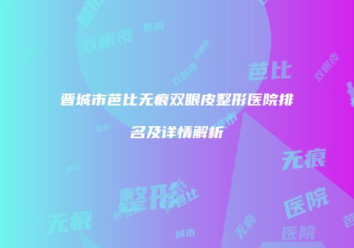 晋城市芭比无痕双眼皮整形医院排名及详情解析