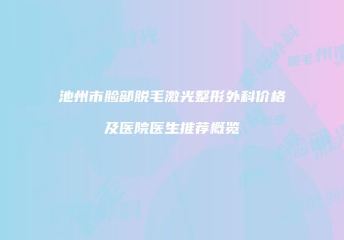 池州市脸部脱毛激光整形外科价格及医院医生推荐概览