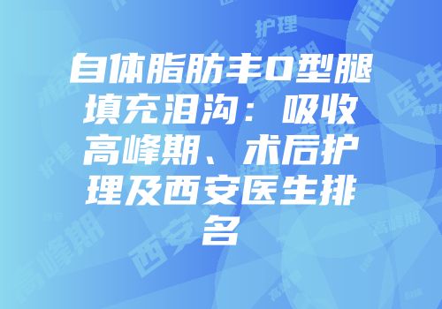 自体脂肪丰O型腿填充泪沟：吸收高峰期、术后护理及西安医生排名