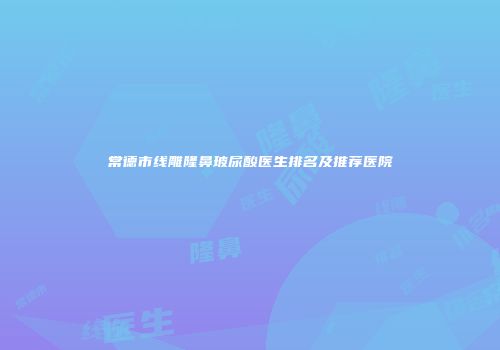 常德市线雕隆鼻玻尿酸医生排名及推荐医院