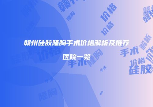 赣州硅胶隆胸手术价格解析及推荐医院一览