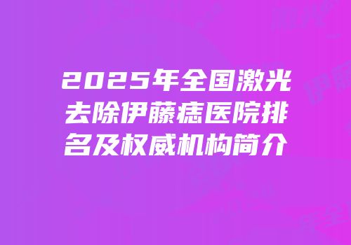 2025年全国激光去除伊藤痣医院排名及权威机构简介