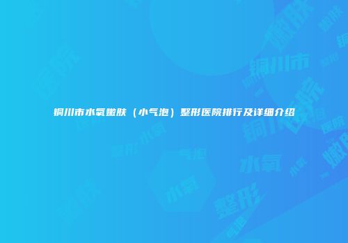 铜川市水氧嫩肤（小气泡）整形医院排行及详细介绍