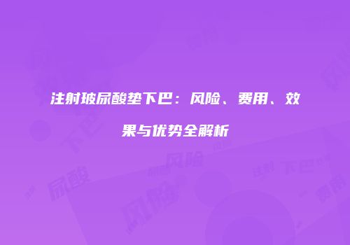 注射玻尿酸垫下巴：风险、费用、效果与优势全解析