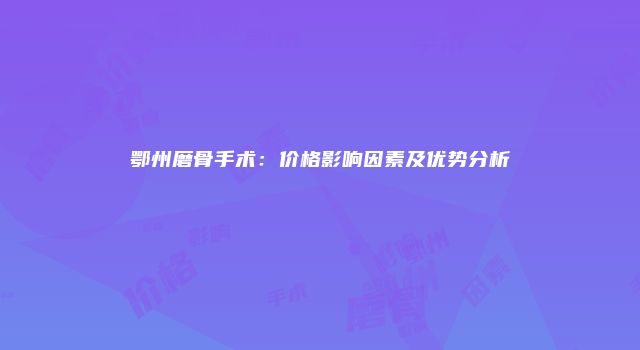 鄂州磨骨手术：价格影响因素及优势分析