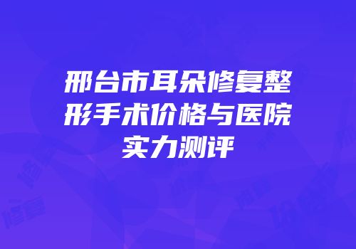 邢台市耳朵修复整形手术价格与医院实力测评
