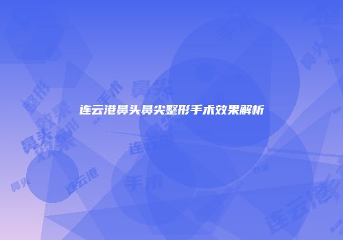 连云港鼻头鼻尖整形手术效果解析