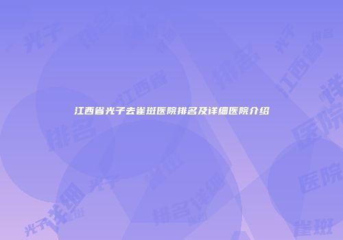 江西省光子去雀斑医院排名及详细医院介绍