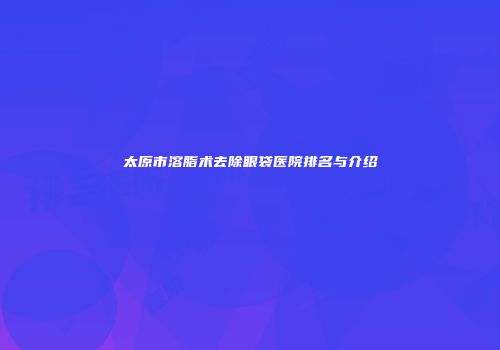 太原市溶脂术去除眼袋医院排名与介绍
