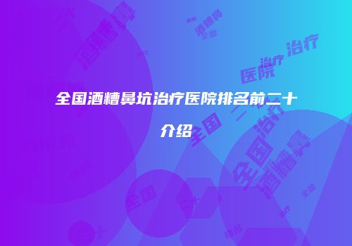 全国酒糟鼻坑治疗医院排名前二十介绍