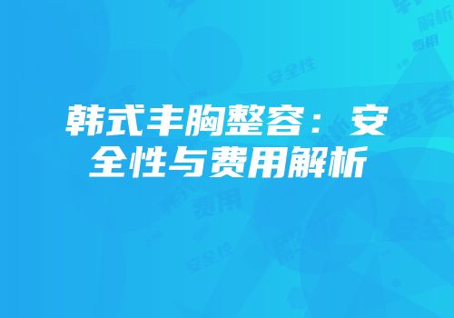 韩式丰胸整容：安全性与费用解析